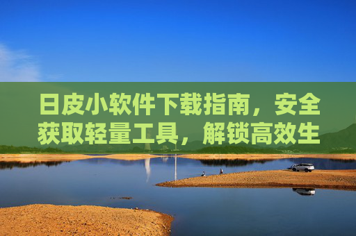 日皮小软件下载指南,安全获取轻量工具,解锁高效生活,日皮小软件安全下载指南,轻量工具解锁高效生活 日皮小软件下载指南,安全获取轻量工具,解锁高效生活,日皮小软件安全下载指南,轻量工具解锁高效生活