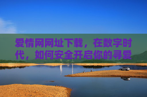 爱情网网址下载，在数字时代，如何安全开启你的寻爱之旅？数字时代安全开启寻爱之旅，爱情网网址下载