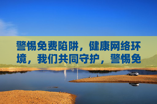 警惕免费陷阱,健康网络环境,我们共同守护,警惕免费陷阱,共护健康网络环境 警惕免费陷阱,健康网络环境,我们共同守护,警惕免费陷阱,共护健康网络环境