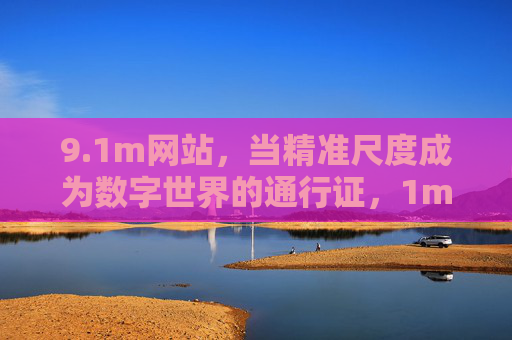 9.1m网站,当精准尺度成为数字世界的通行证,1m网站,精准尺度,数字世界的通行证 9.1m网站,当精准尺度成为数字世界的通行证,1m网站,精准尺度,数字世界的通行证
