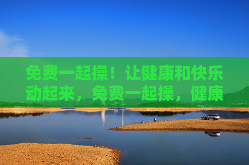 免费一起操!让健康和快乐动起来,免费一起操,健康快乐动起来 免费一起操!让健康和快乐动起来,免费一起操,健康快乐动起来