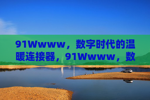 91Wwww,数字时代的温暖连接器,91Wwww,数字时代的温暖连接器 91Wwww,数字时代的温暖连接器,91Wwww,数字时代的温暖连接器