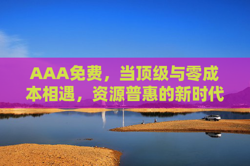 AAA免费，当顶级与零成本相遇，资源普惠的新时代已来，顶级零成本，资源普惠新时代