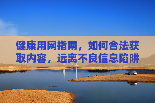健康用网指南,如何合法获取内容,远离不良信息陷阱 健康用网指南,如何合法获取内容,远离不良信息陷阱