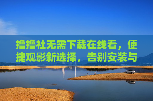 撸撸社无需下载在线看,便捷观影新选择,告别安装与存储烦恼,撸撸社,无需下载,便捷观影新选择 撸撸社无需下载在线看,便捷观影新选择,告别安装与存储烦恼,撸撸社,无需下载,便捷观影新选择