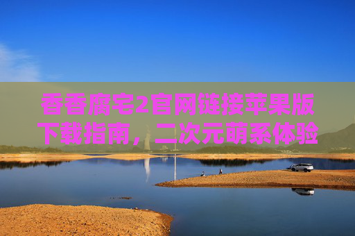 香香腐宅2官网链接苹果版下载指南,二次元萌系体验全解锁,香香腐宅2苹果版下载指南,二次元萌系体验全解锁 香香腐宅2官网链接苹果版下载指南,二次元萌系体验全解锁,香香腐宅2苹果版下载指南,二次元萌系体验全解锁