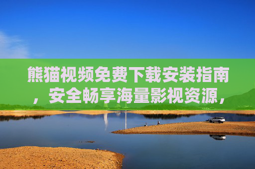 熊猫视频免费下载安装指南,安全畅享海量影视资源,熊猫视频免费下载安装指南,安全畅享海量影视资源 熊猫视频免费下载安装指南,安全畅享海量影视资源,熊猫视频免费下载安装指南,安全畅享海量影视资源