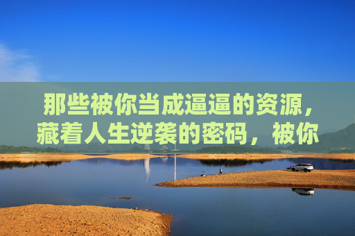 那些被你当成逼逼的资源,藏着人生逆袭的密码,被你轻视的资源,藏着人生逆袭的密码 那些被你当成逼逼的资源,藏着人生逆袭的密码,被你轻视的资源,藏着人生逆袭的密码