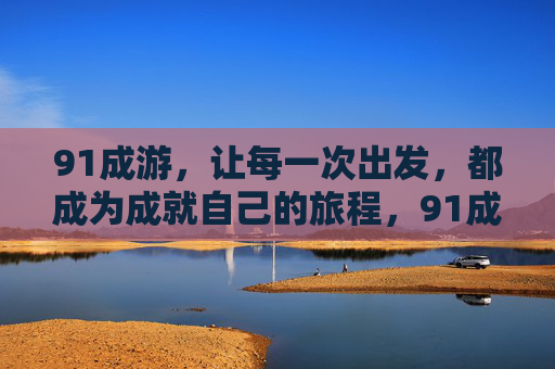 91成游,让每一次出发,都成为成就自己的旅程,91成游,每一次出发,成就自己 91成游,让每一次出发,都成为成就自己的旅程,91成游,每一次出发,成就自己