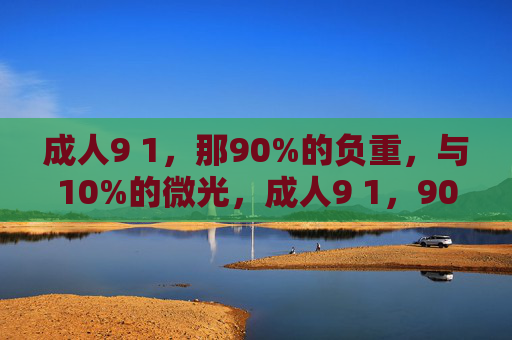 成人9 1,那90%的负重,与10%的微光,成人9 1,90%负重与10%微光 成人9 1,那90%的负重,与10%的微光,成人9 1,90%负重与10%微光