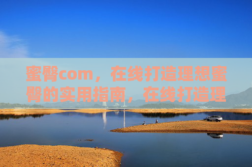 蜜臀com,在线打造理想蜜臀的实用指南,在线打造理想蜜臀实用指南 蜜臀com,在线打造理想蜜臀的实用指南,在线打造理想蜜臀实用指南