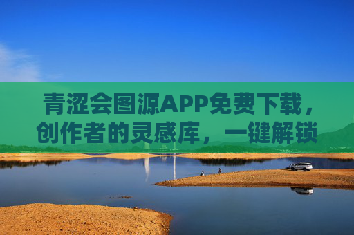 青涩会图源APP免费下载，创作者的灵感库，一键解锁高质量图源资源，青涩会图源APP，创作者免费灵感库，一键解锁高质量图源