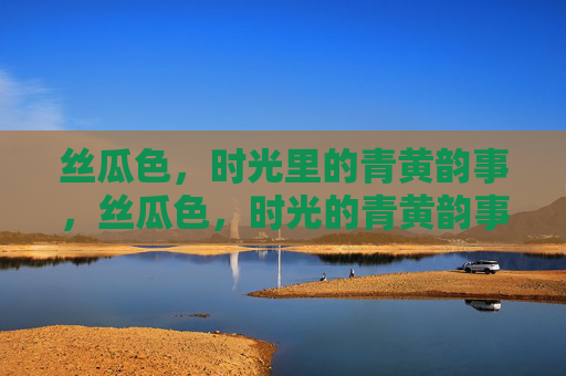 丝瓜色,时光里的青黄韵事,丝瓜色,时光的青黄韵事 丝瓜色,时光里的青黄韵事,丝瓜色,时光的青黄韵事