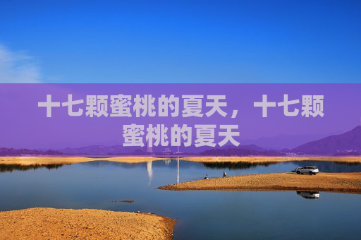 十七颗蜜桃的夏天,十七颗蜜桃的夏天 十七颗蜜桃的夏天,十七颗蜜桃的夏天