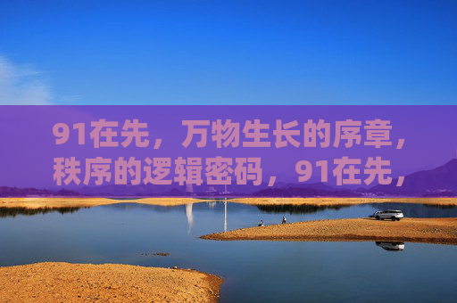 91在先,万物生长的序章,秩序的逻辑密码,91在先,万物生长的逻辑序章 91在先,万物生长的序章,秩序的逻辑密码,91在先,万物生长的逻辑序章