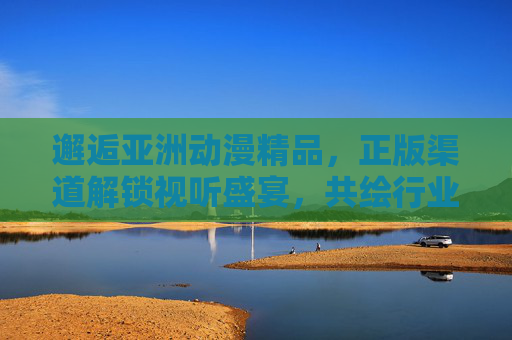 邂逅亚洲动漫精品,正版渠道解锁视听盛宴,共绘行业新生态,正版亚洲动漫视听盛宴,共绘行业新生态 邂逅亚洲动漫精品,正版渠道解锁视听盛宴,共绘行业新生态,正版亚洲动漫视听盛宴,共绘行业新生态