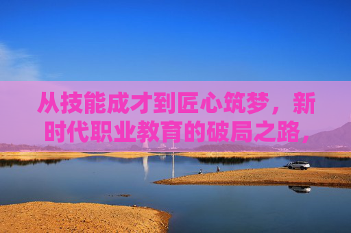 从技能成才到匠心筑梦,新时代职业教育的破局之路,从技能成才到匠心筑梦,新时代职业教育破局之路 从技能成才到匠心筑梦,新时代职业教育的破局之路,从技能成才到匠心筑梦,新时代职业教育破局之路
