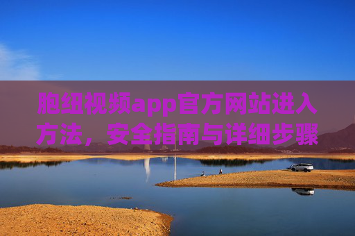 胞纽视频app官方网站进入方法,安全指南与详细步骤,胞纽视频app官网进入方法,安全指南与详细步骤 胞纽视频app官方网站进入方法,安全指南与详细步骤,胞纽视频app官网进入方法,安全指南与详细步骤