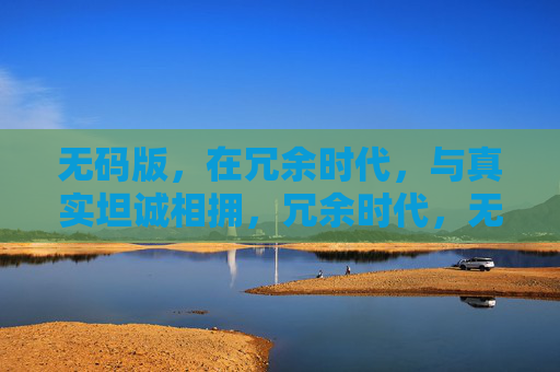 无码版,在冗余时代,与真实坦诚相拥,冗余时代,无码即真实坦诚 无码版,在冗余时代,与真实坦诚相拥,冗余时代,无码即真实坦诚
