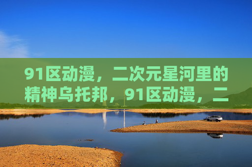91区动漫,二次元星河里的精神乌托邦,91区动漫,二次元星河的精神乌托邦 91区动漫,二次元星河里的精神乌托邦,91区动漫,二次元星河的精神乌托邦