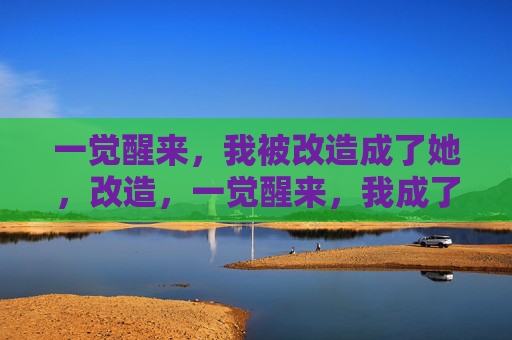 一觉醒来,我被改造成了她,改造,一觉醒来,我成了她 一觉醒来,我被改造成了她,改造,一觉醒来,我成了她