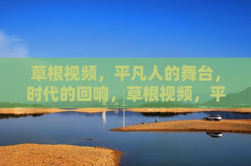 草根视频,平凡人的舞台,时代的回响,草根视频,平凡舞台,时代的回响 草根视频,平凡人的舞台,时代的回响,草根视频,平凡舞台,时代的回响
