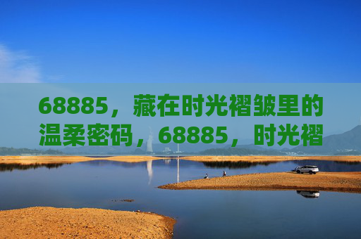 68885,藏在时光褶皱里的温柔密码,68885,时光褶皱里的温柔密码 68885,藏在时光褶皱里的温柔密码,68885,时光褶皱里的温柔密码