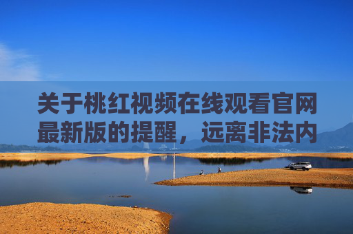 关于桃红视频在线观看官网最新版的提醒,远离非法内容,守护健康网络环境,桃红视频官网最新版提醒,远离非法内容,守护健康网络环境 关于桃红视频在线观看官网最新版的提醒,远离非法内容,守护健康网络环境,桃红视频官网最新版提醒,远离非法内容,守护健康网络环境