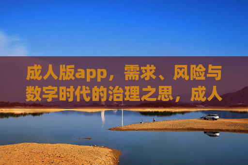 成人版app,需求、风险与数字时代的治理之思,成人版app,需求、风险与数字时代治理之思 成人版app,需求、风险与数字时代的治理之思,成人版app,需求、风险与数字时代治理之思