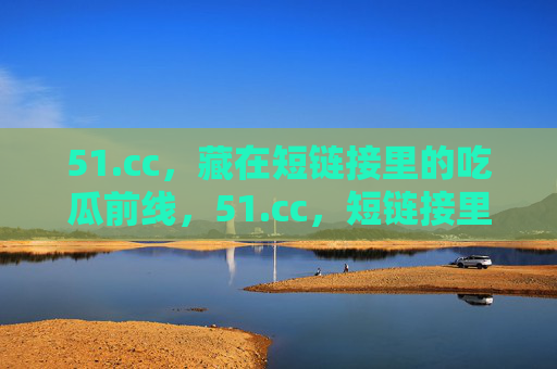 51.cc，藏在短链接里的吃瓜前线，51.cc，短链接里的吃瓜前线