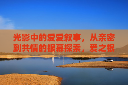 光影中的爱爱叙事,从亲密到共情的银幕探索,爱之银幕,从亲密到共情的光影叙事 光影中的爱爱叙事,从亲密到共情的银幕探索,爱之银幕,从亲密到共情的光影叙事