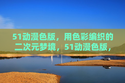 51动漫色版,用色彩编织的二次元梦境,51动漫色版,色彩编织的二次元梦境 51动漫色版,用色彩编织的二次元梦境,51动漫色版,色彩编织的二次元梦境