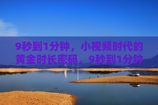 9秒到1分钟,小视频时代的黄金时长密码,9秒到1分钟,小视频的黄金时长密码 9秒到1分钟,小视频时代的黄金时长密码,9秒到1分钟,小视频的黄金时长密码