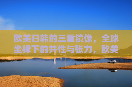 欧美日韩的三重镜像,全球坐标下的共性与张力,欧美日韩的三重镜像,全球坐标下的共性与张力 欧美日韩的三重镜像,全球坐标下的共性与张力,欧美日韩的三重镜像,全球坐标下的共性与张力