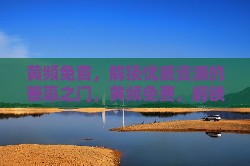 黄频免费,解锁优质资源的普惠之门,黄频免费,解锁优质资源的普惠之门 黄频免费,解锁优质资源的普惠之门,黄频免费,解锁优质资源的普惠之门