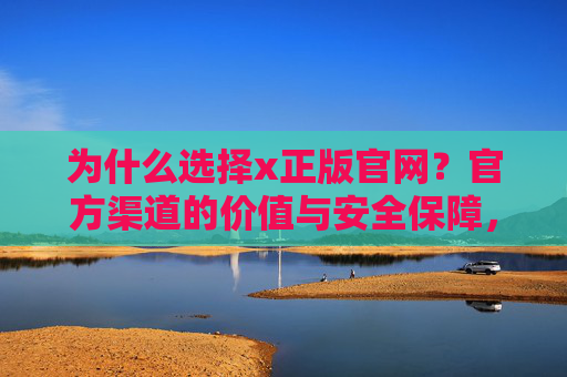 为什么选择x正版官网?官方渠道的价值与安全保障,选择x正版官网,官方渠道价值与安全保障 为什么选择x正版官网?官方渠道的价值与安全保障,选择x正版官网,官方渠道价值与安全保障