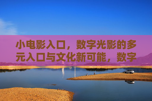 小电影入口,数字光影的多元入口与文化新可能,数字光影的小电影入口,多元可能与文化新篇 小电影入口,数字光影的多元入口与文化新可能,数字光影的小电影入口,多元可能与文化新篇