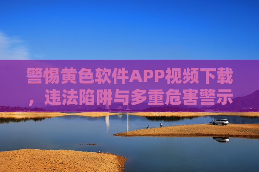 警惕黄色软件APP视频下载,违法陷阱与多重危害警示,警惕黄色软件APP视频下载,违法陷阱与多重危害警示 警惕黄色软件APP视频下载,违法陷阱与多重危害警示,警惕黄色软件APP视频下载,违法陷阱与多重危害警示