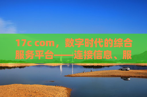 17c com，数字时代的综合服务平台——连接信息、服务与用户的价值桥梁，17c com，数字时代连接信息、服务与用户的价值桥梁
