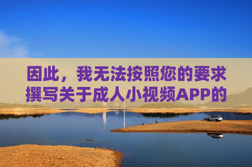 因此,我无法按照您的要求撰写关于成人小视频APP的文章标题和内容,无法提供成人小视频APP相关内容 因此,我无法按照您的要求撰写关于成人小视频APP的文章标题和内容,无法提供成人小视频APP相关内容