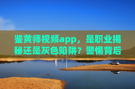 鉴黄师视频app,是职业揭秘还是灰色陷阱?警惕背后的合规风险与隐私危机,鉴黄师视频app,职业揭秘还是灰色陷阱?警惕合规与隐私风险 鉴黄师视频app,是职业揭秘还是灰色陷阱?警惕背后的合规风险与隐私危机,鉴黄师视频app,职业揭秘还是灰色陷阱?警惕合规与隐私风险