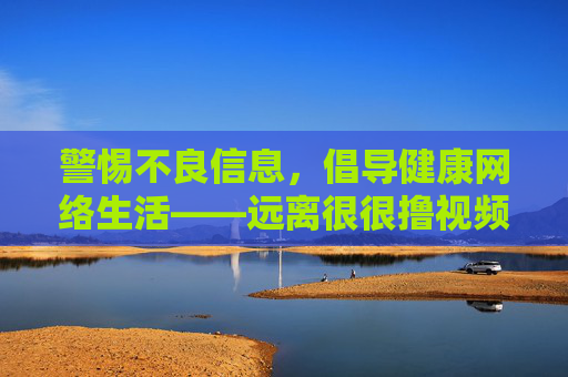 警惕不良信息,倡导健康网络生活——远离很很撸视频在线播放类低俗内容,警惕低俗视频,倡导健康网络生活 警惕不良信息,倡导健康网络生活——远离很很撸视频在线播放类低俗内容,警惕低俗视频,倡导健康网络生活