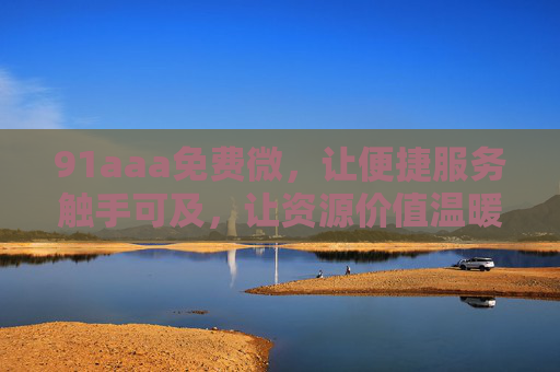 91aaa免费微,让便捷服务触手可及,让资源价值温暖传递,91aaa免费微,便捷触达,温暖传递 91aaa免费微,让便捷服务触手可及,让资源价值温暖传递,91aaa免费微,便捷触达,温暖传递