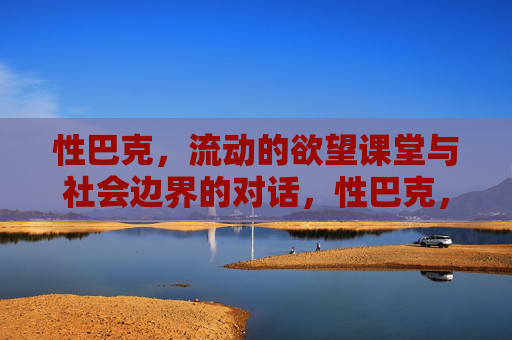 性巴克,流动的欲望课堂与社会边界的对话,性巴克,流动欲望课堂与社会边界的对话 性巴克,流动的欲望课堂与社会边界的对话,性巴克,流动欲望课堂与社会边界的对话