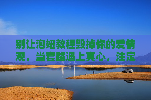 别让泡妞教程毁掉你的爱情观,当套路遇上真心,注定一场空,别让泡妞教程毁爱情观,套路遇真心终成空 别让泡妞教程毁掉你的爱情观,当套路遇上真心,注定一场空,别让泡妞教程毁爱情观,套路遇真心终成空