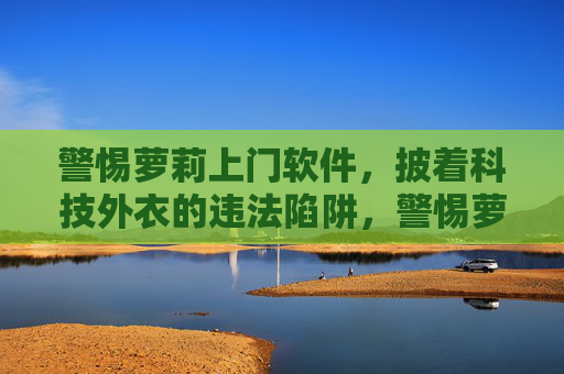 警惕萝莉上门软件，披着科技外衣的违法陷阱，警惕萝莉上门软件，科技外衣下的违法陷阱