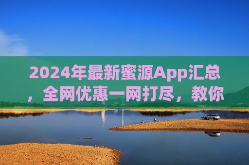 2024年最新蜜源App汇总,全网优惠一网打尽,教你轻松省下零花钱,2024最新蜜源App汇总,全网优惠一网打尽,轻松省零花钱 2024年最新蜜源App汇总,全网优惠一网打尽,教你轻松省下零花钱,2024最新蜜源App汇总,全网优惠一网打尽,轻松省零花钱