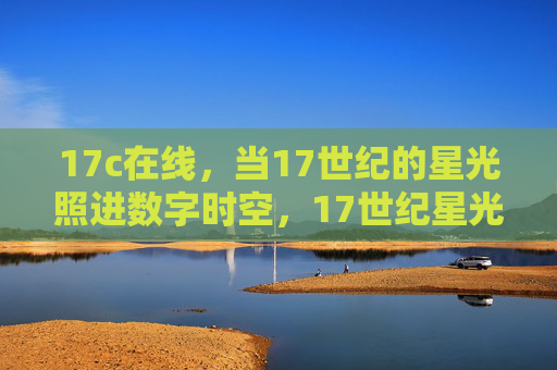 17c在线,当17世纪的星光照进数字时空,17世纪星光照进数字时空 17c在线,当17世纪的星光照进数字时空,17世纪星光照进数字时空