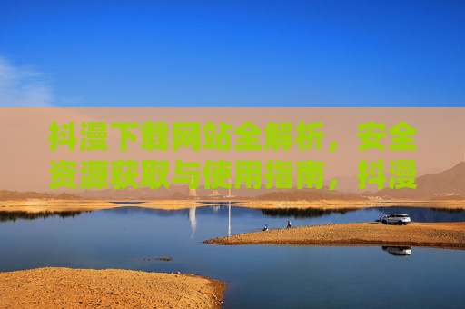 抖漫下载网站全解析,安全资源获取与使用指南,抖漫下载网站解析,安全获取与使用指南 抖漫下载网站全解析,安全资源获取与使用指南,抖漫下载网站解析,安全获取与使用指南