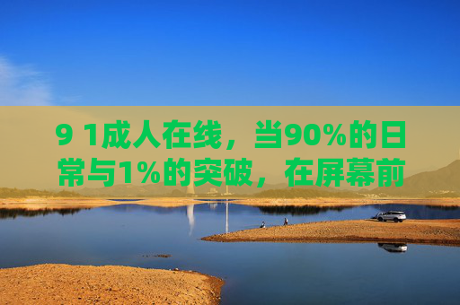 9 1成人在线,当90%的日常与1%的突破,在屏幕前生长,90%成人在线,日常与突破的屏幕生长 9 1成人在线,当90%的日常与1%的突破,在屏幕前生长,90%成人在线,日常与突破的屏幕生长